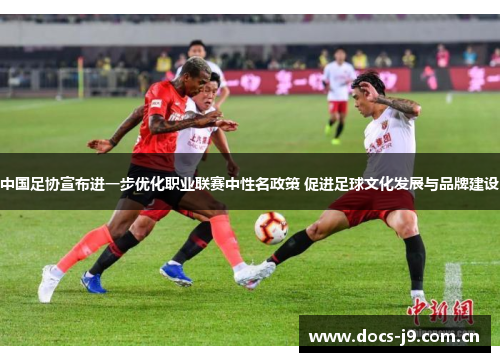 中国足协宣布进一步优化职业联赛中性名政策 促进足球文化发展与品牌建设