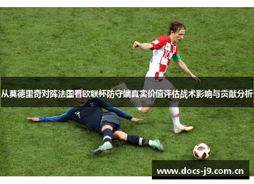 从莫德里奇对阵法国看欧联杯防守端真实价值评估战术影响与贡献分析 从莫德里奇对阵法国看欧联杯防守端真实价值评估战术影响与贡献分析